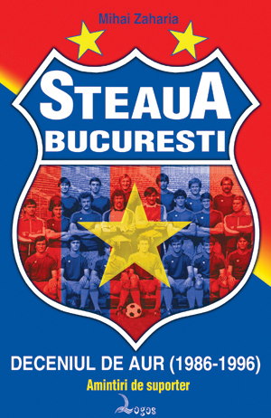 Mihai Zaharia - Steaua Bucureşti – deceniul de aur (1986-1996). Amintiri de suporter